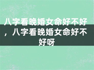 八字看晚婚女命好不好，八字看晚婚女命好不好呀