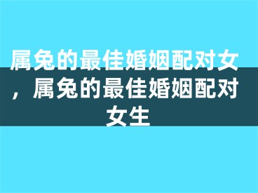属兔的最佳婚姻配对女，属兔的最佳婚姻配对女生