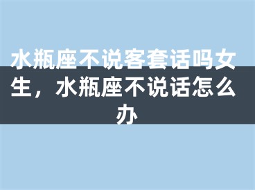 水瓶座不说客套话吗女生，水瓶座不说话怎么办