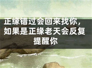 正缘错过会回来找你,如果是正缘老天会反复提醒你
