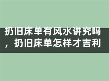 扔旧床单有风水讲究吗，扔旧床单怎样才吉利