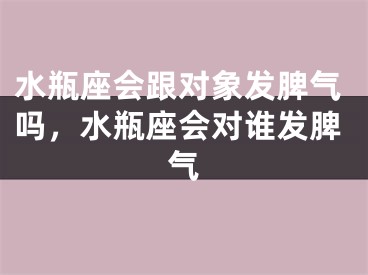 水瓶座会跟对象发脾气吗，水瓶座会对谁发脾气