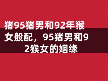 猪95猪男和92年猴女般配,95猪男和92猴女的姻缘