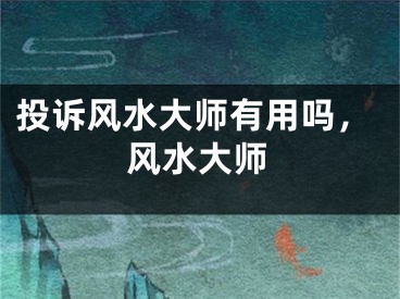 投诉风水大师有用吗，风水大师