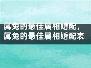 属兔的最佳属相婚配，属兔的最佳属相婚配表