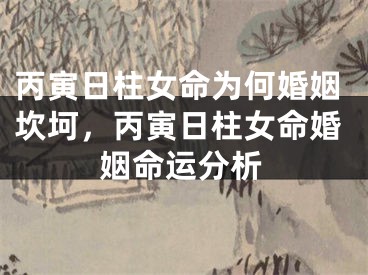 丙寅日柱女命为何婚姻坎坷，丙寅日柱女命婚姻命运分析