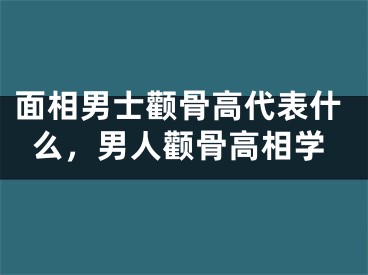 面相男士颧骨高代表什么，男人颧骨高相学