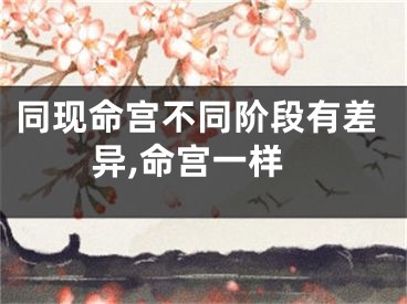 同现命宫不同阶段有差异,命宫一样