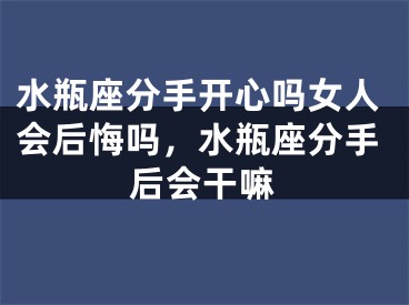 水瓶座分手开心吗女人会后悔吗,水瓶座分手后会干嘛