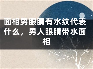 面相男眼睛有水纹代表什么，男人眼睛带水面相