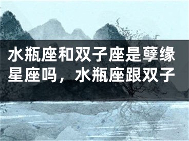 水瓶座和双子座是孽缘星座吗，水瓶座跟双子