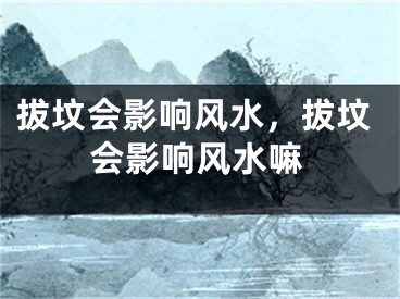 拔坟会影响风水，拔坟会影响风水嘛