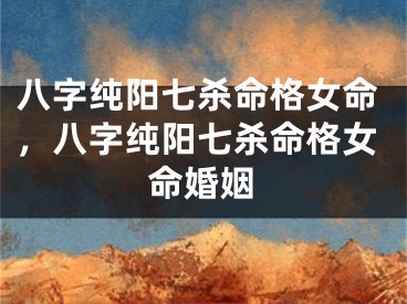 八字纯阳七杀命格女命，八字纯阳七杀命格女命婚姻