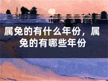 属兔的有什么年份，属兔的有哪些年份