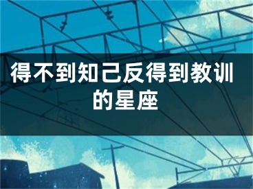 得不到知己反得到教训的星座