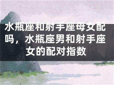 水瓶座和射手座母女配吗，水瓶座男和射手座女的配对指数