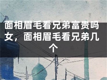 面相眉毛看兄弟富贵吗女，面相眉毛看兄弟几个