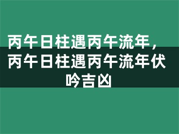 丙午日柱遇丙午流年，丙午日柱遇丙午流年伏吟吉凶
