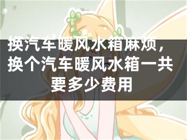 换汽车暖风水箱麻烦，换个汽车暖风水箱一共要多少费用
