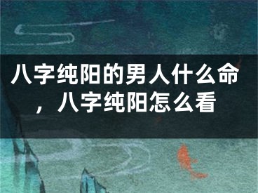 八字纯阳的男人什么命，八字纯阳怎么看