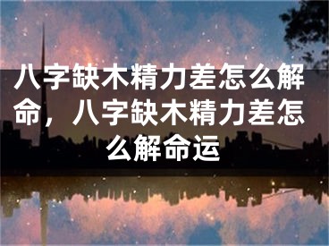 八字缺木精力差怎么解命，八字缺木精力差怎么解命运