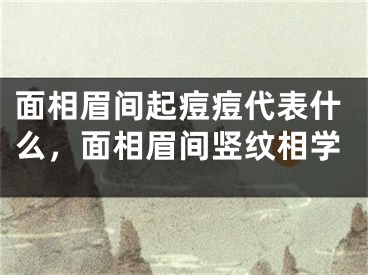面相眉间起痘痘代表什么，面相眉间竖纹相学