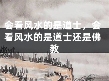 会看风水的是道士,会看风水的是道士还是佛教