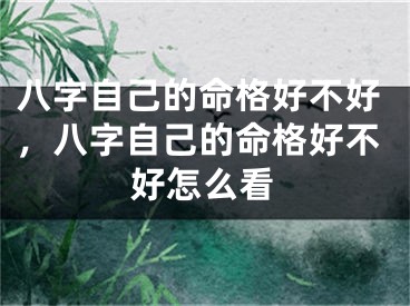 八字自己的命格好不好，八字自己的命格好不好怎么看