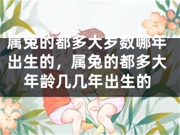 属兔的都多大岁数哪年出生的,属兔的都多大年龄几几年出生的
