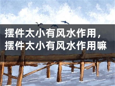 摆件太小有风水作用，摆件太小有风水作用嘛