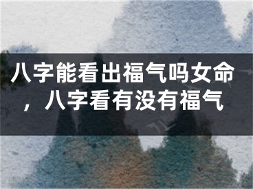 八字能看出福气吗女命,八字看有没有福气