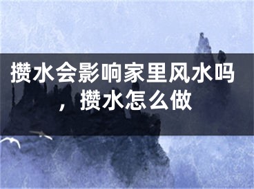 攒水会影响家里风水吗，攒水怎么做