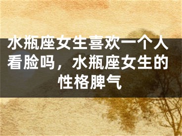 水瓶座女生喜欢一个人看脸吗，水瓶座女生的性格脾气