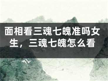 面相看三魂七魄准吗女生，三魂七魄怎么看