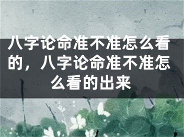 八字论命准不准怎么看的，八字论命准不准怎么看的出来