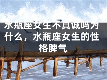 水瓶座女生不真诚吗为什么，水瓶座女生的性格脾气