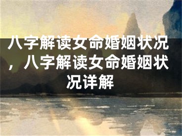 八字解读女命婚姻状况，八字解读女命婚姻状况详解