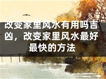 改变家里风水有用吗吉凶，改变家里风水最好最快的方法