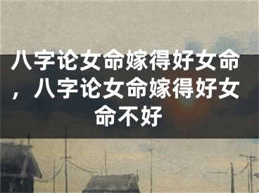 八字论女命嫁得好女命，八字论女命嫁得好女命不好