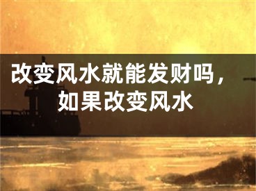 改变风水就能发财吗，如果改变风水