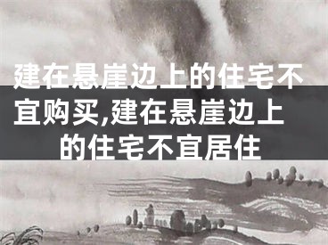建在悬崖边上的住宅不宜购买,建在悬崖边上的住宅不宜居住