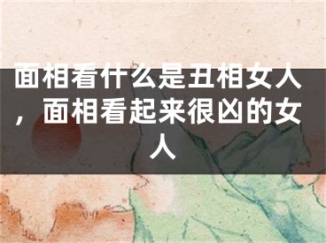 面相看什么是丑相女人,面相看起来很凶的女人