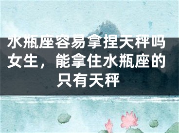 水瓶座容易拿捏天秤吗女生,能拿住水瓶座的只有天秤