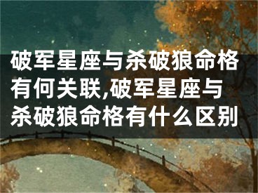 破军星座与杀破狼命格有何关联,破军星座与杀破狼命格有什么区别