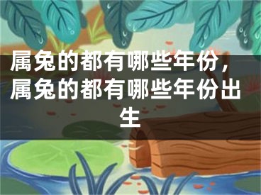 属兔的都有哪些年份，属兔的都有哪些年份出生