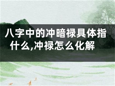 八字中的冲暗禄具体指什么,冲禄怎么化解