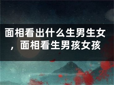 面相看出什么生男生女，面相看生男孩女孩