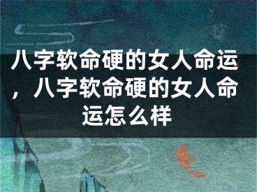 八字软命硬的女人命运，八字软命硬的女人命运怎么样