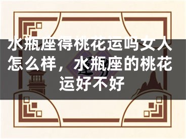 水瓶座得桃花运吗女人怎么样，水瓶座的桃花运好不好