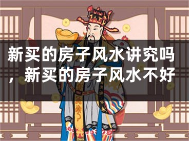 新买的房子风水讲究吗，新买的房子风水不好